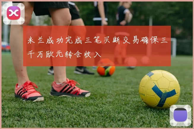 米兰成功完成三笔买断交易确保三千万欧元转会收入