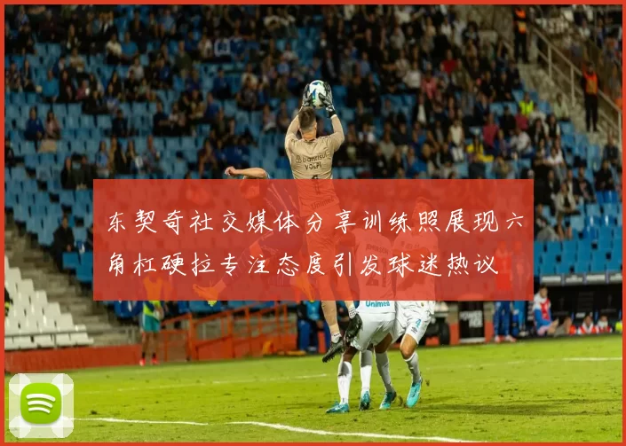 东契奇社交媒体分享训练照展现六角杠硬拉专注态度引发球迷热议