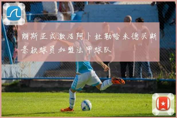 朗斯正式激活阿卜杜勒哈米德买断条款球员加盟法甲球队