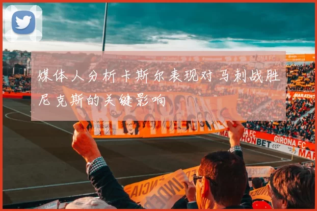 媒体人分析卡斯尔表现对马刺战胜尼克斯的关键影响