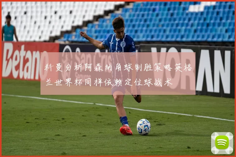 科曼分析阿森纳角球制胜策略英格兰世界杯同样依赖定位球战术