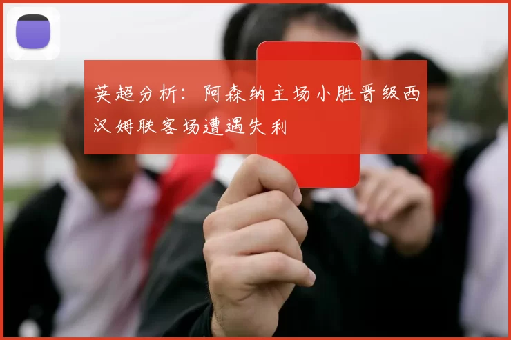 英超分析：阿森纳主场小胜晋级西汉姆联客场遭遇失利
