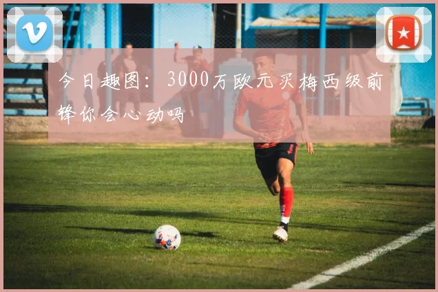 今日趣图：3000万欧元买梅西级前锋你会心动吗