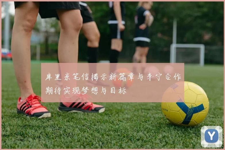 库里亲笔信揭示新篇章与李宁合作期待实现梦想与目标
