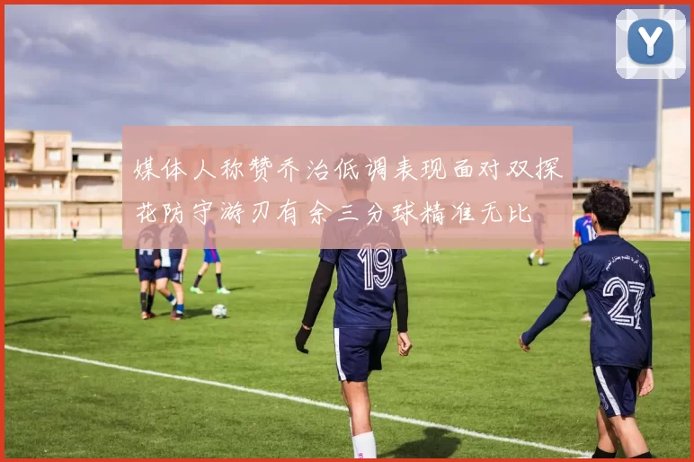 媒体人称赞乔治低调表现面对双探花防守游刃有余三分球精准无比