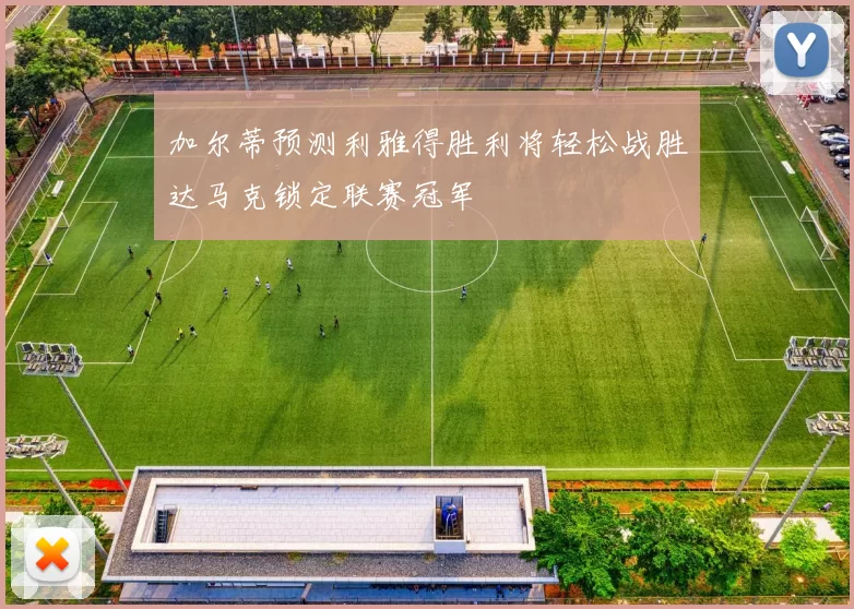 加尔蒂预测利雅得胜利将轻松战胜达马克锁定联赛冠军