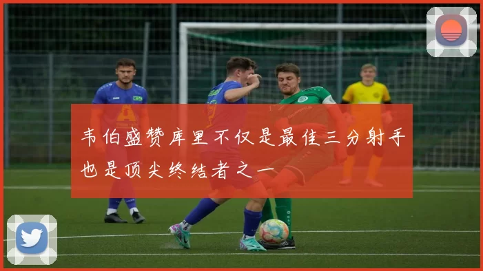 韦伯盛赞库里不仅是最佳三分射手也是顶尖终结者之一