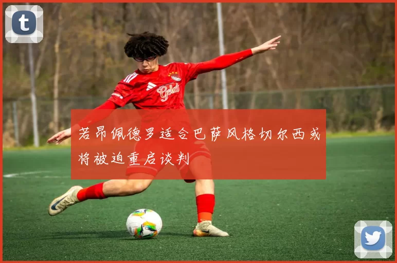 若昂佩德罗适合巴萨风格切尔西或将被迫重启谈判